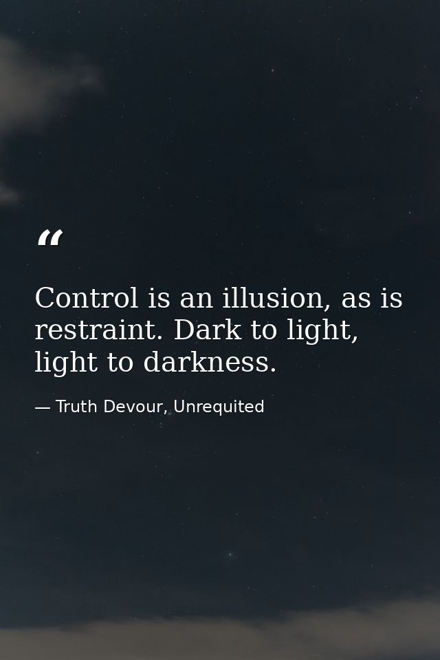 Control is an illusion, as is restraint. Dark to light, light to darkness. — Truth Devour, Unrequited