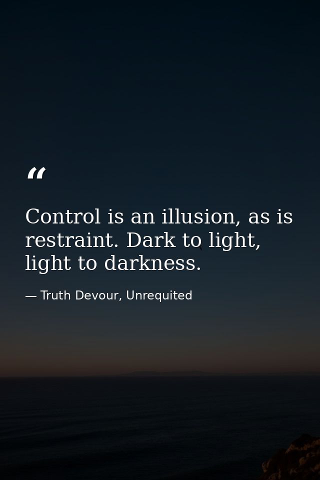 Control is an illusion, as is restraint. Dark to light, light to darkness. — Truth Devour, Unrequited