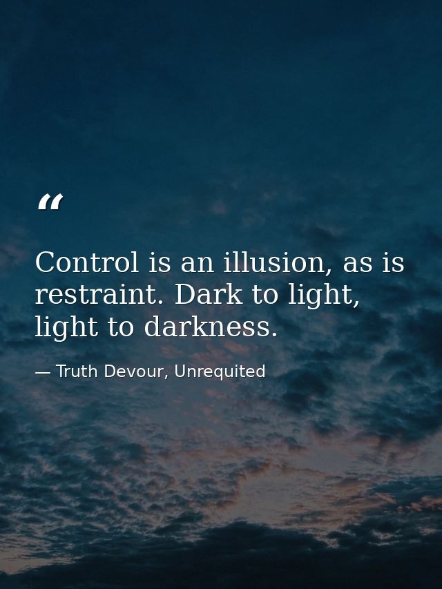 Control is an illusion, as is restraint. Dark to light, light to darkness. — Truth Devour, Unrequited