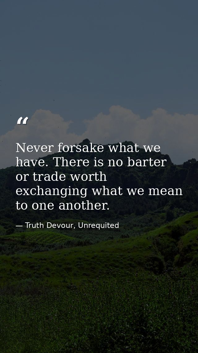 Never forsake what we have. There is no barter or trade worth exchanging what we mean to one another. — Truth Devour, Unrequited