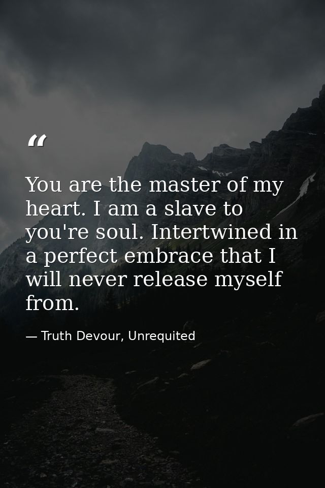 You are the master of my heart. I am a slave to you're soul. Intertwined in a perfect embrace that I will never release  — Truth Devour, Unrequited