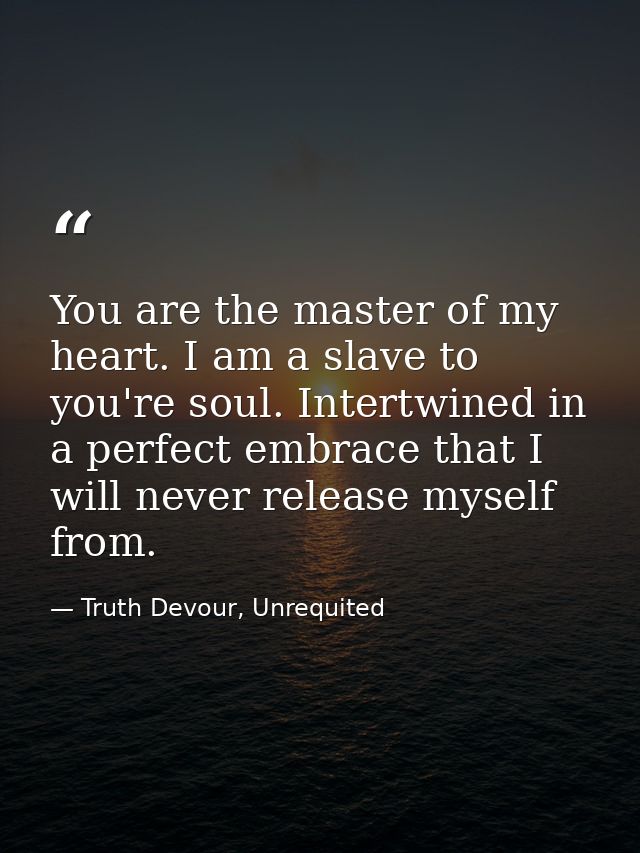 You are the master of my heart. I am a slave to you're soul. Intertwined in a perfect embrace that I will never release  — Truth Devour, Unrequited