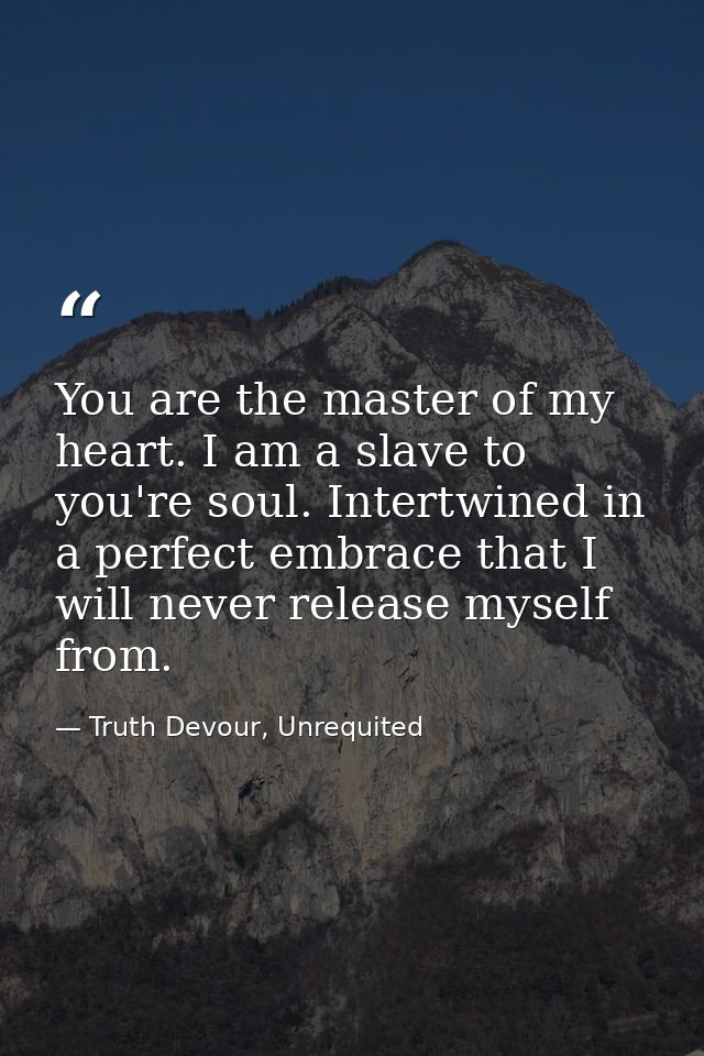 You are the master of my heart. I am a slave to you're soul. Intertwined in a perfect embrace that I will never release  — Truth Devour, Unrequited