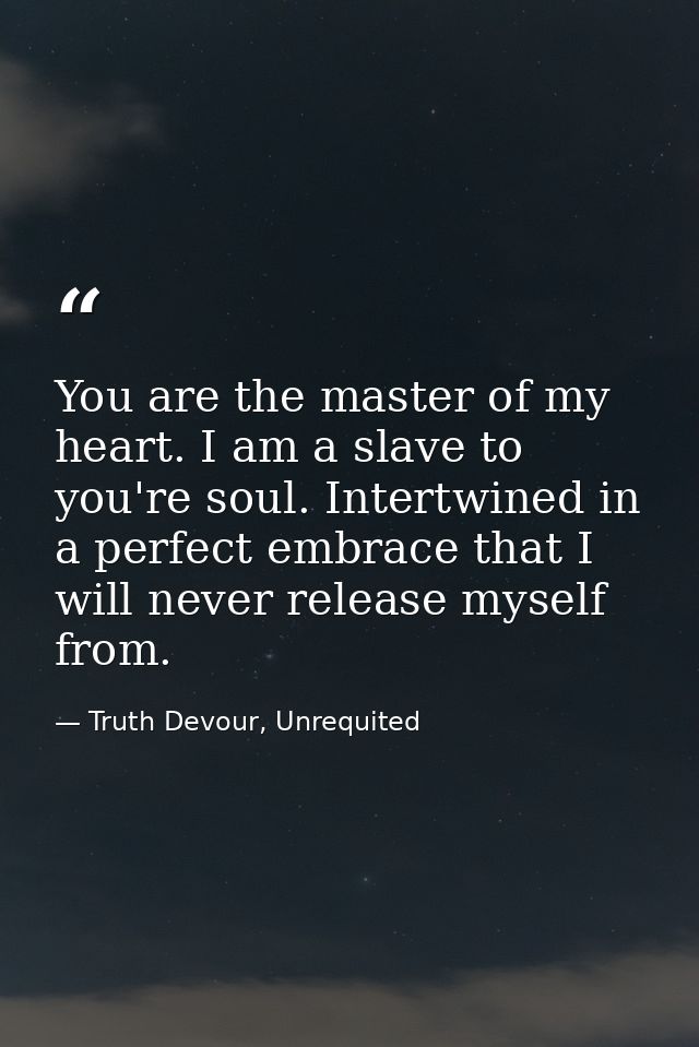 You are the master of my heart. I am a slave to you're soul. Intertwined in a perfect embrace that I will never release  — Truth Devour, Unrequited