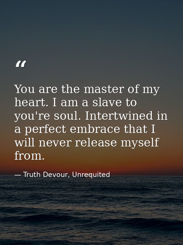 You are the master of my heart. I am a slave to you're soul. Intertwined in a perfect embrace that I will never release  — Truth Devour, Unrequited
