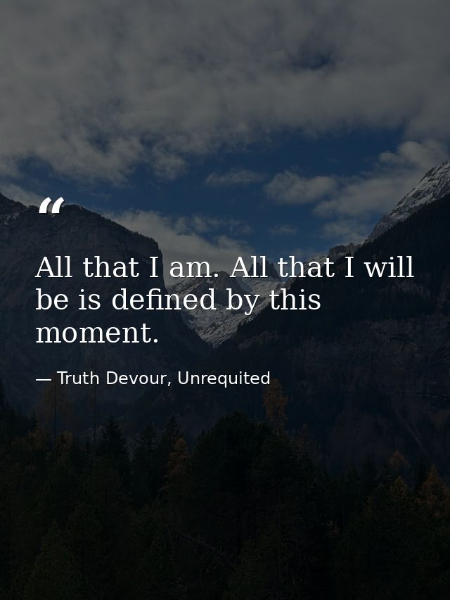 All that I am. All that I will be is defined by this moment. — Truth Devour, Unrequited