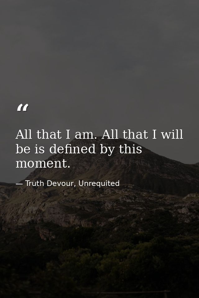All that I am. All that I will be is defined by this moment. — Truth Devour, Unrequited