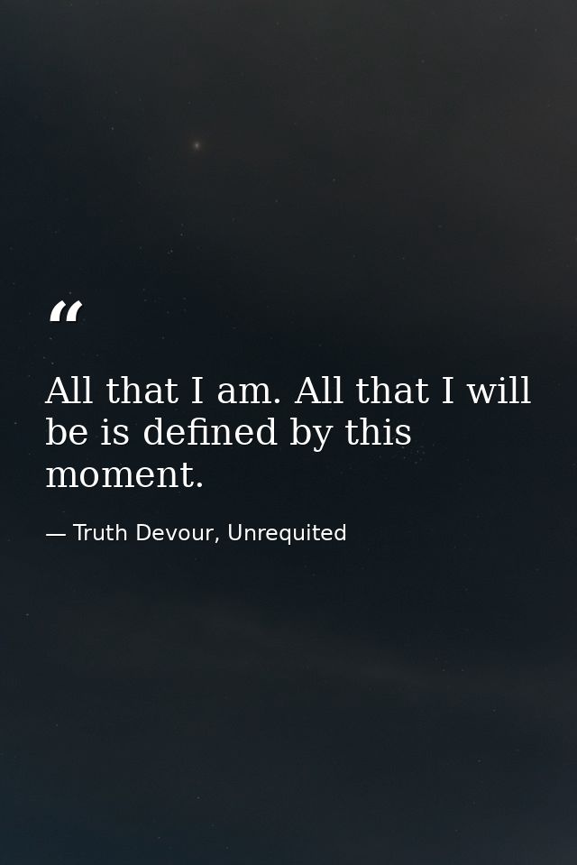 All that I am. All that I will be is defined by this moment. — Truth Devour, Unrequited