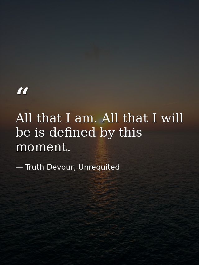 All that I am. All that I will be is defined by this moment. — Truth Devour, Unrequited