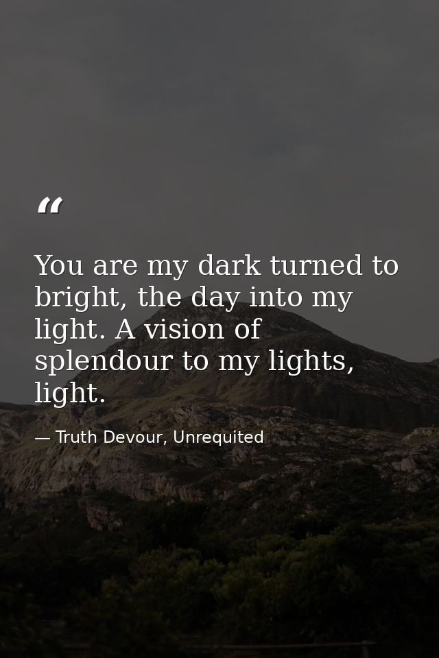 You are my dark turned to bright, the day into my light. A vision of splendour to my lights, light. — Truth Devour, Unrequited
