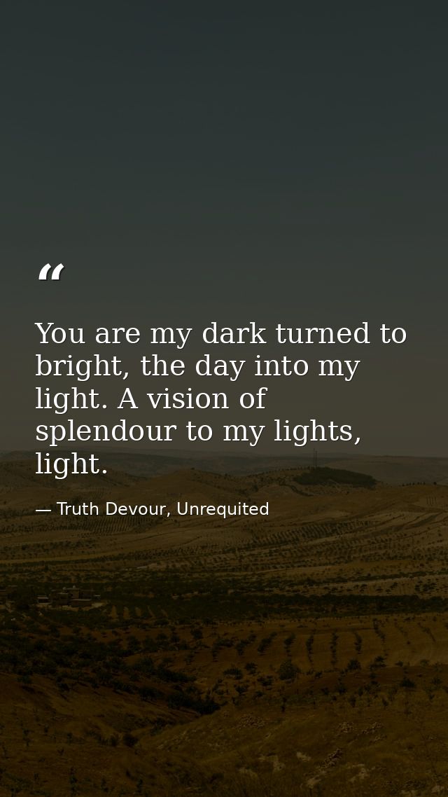 You are my dark turned to bright, the day into my light. A vision of splendour to my lights, light. — Truth Devour, Unrequited