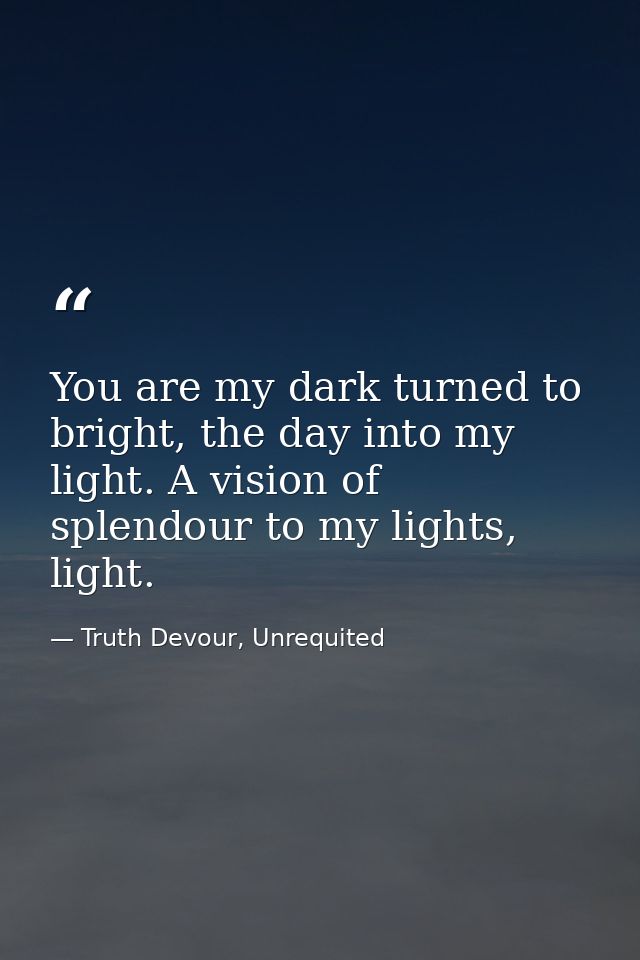 You are my dark turned to bright, the day into my light. A vision of splendour to my lights, light. — Truth Devour, Unrequited