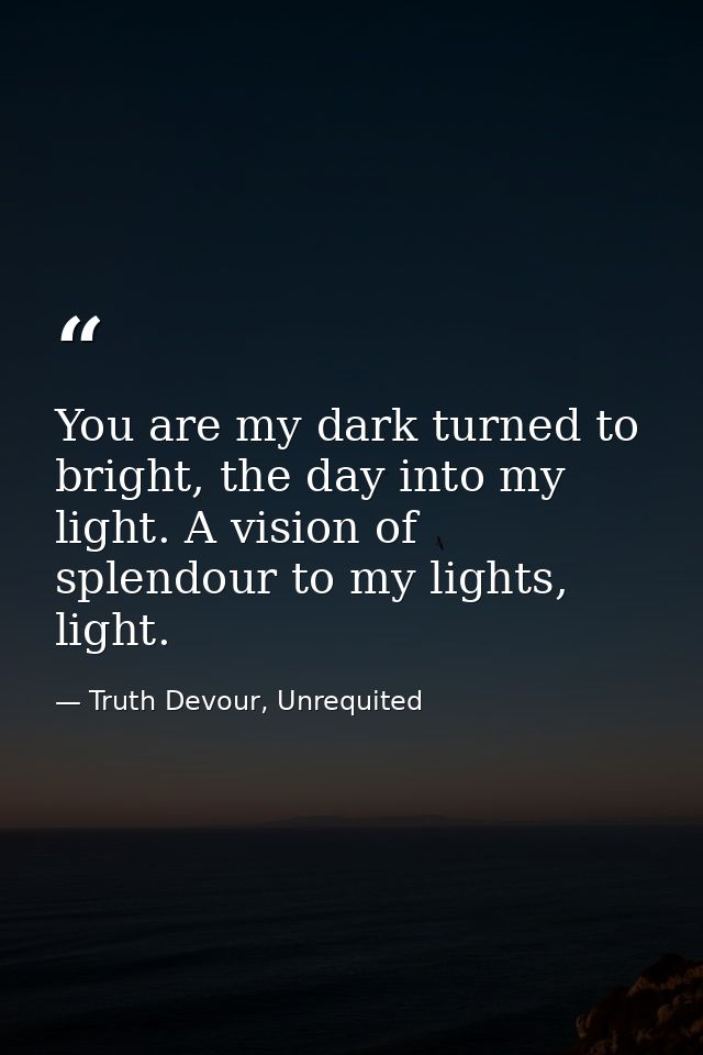 You are my dark turned to bright, the day into my light. A vision of splendour to my lights, light. — Truth Devour, Unrequited