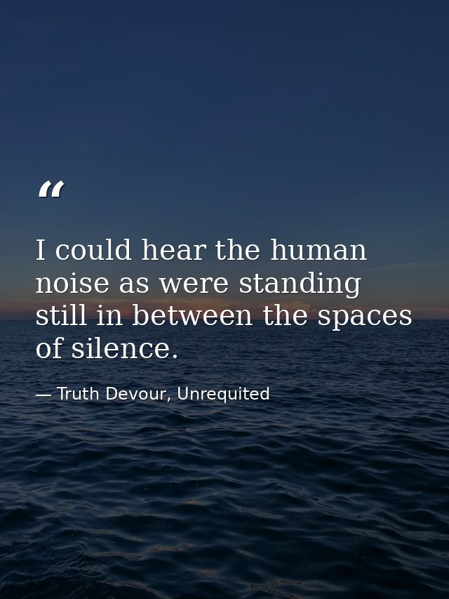 I could hear the human noise as were standing still in between the spaces of silence. — Truth Devour, Unrequited