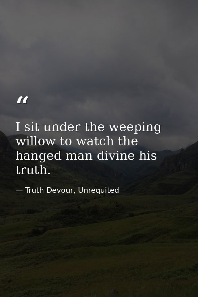 I sit under the weeping willow to watch the hanged man divine his truth. — Truth Devour, Unrequited