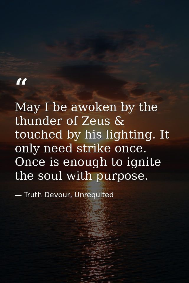 May I be awoken by the thunder of Zeus & touched by his lighting. It only need strike once. Once is enough to ignite the — Truth Devour, Unrequited