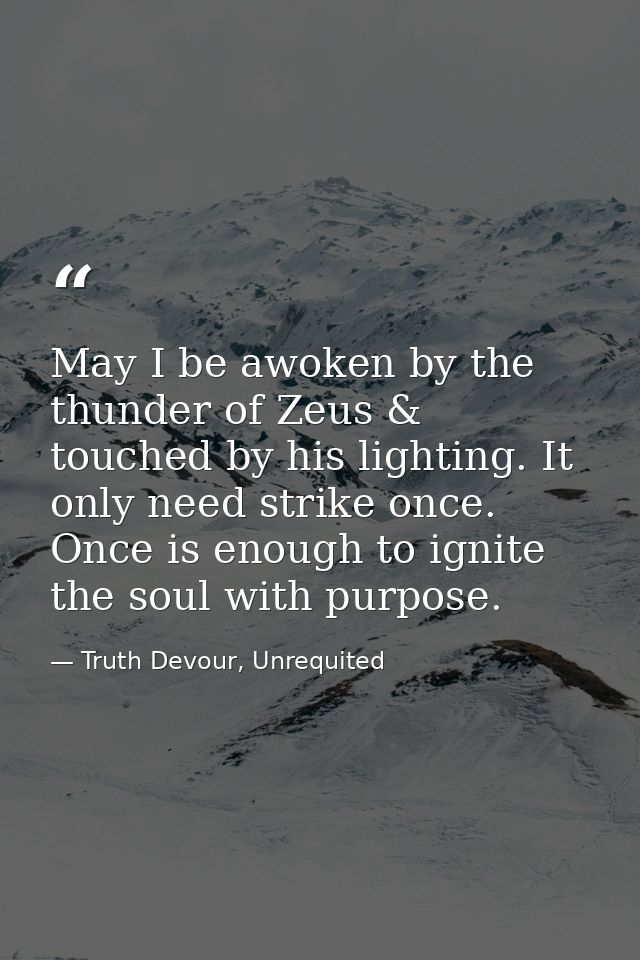 May I be awoken by the thunder of Zeus & touched by his lighting. It only need strike once. Once is enough to ignite the — Truth Devour, Unrequited