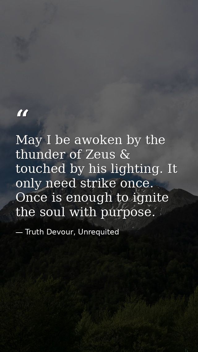 May I be awoken by the thunder of Zeus & touched by his lighting. It only need strike once. Once is enough to ignite the — Truth Devour, Unrequited