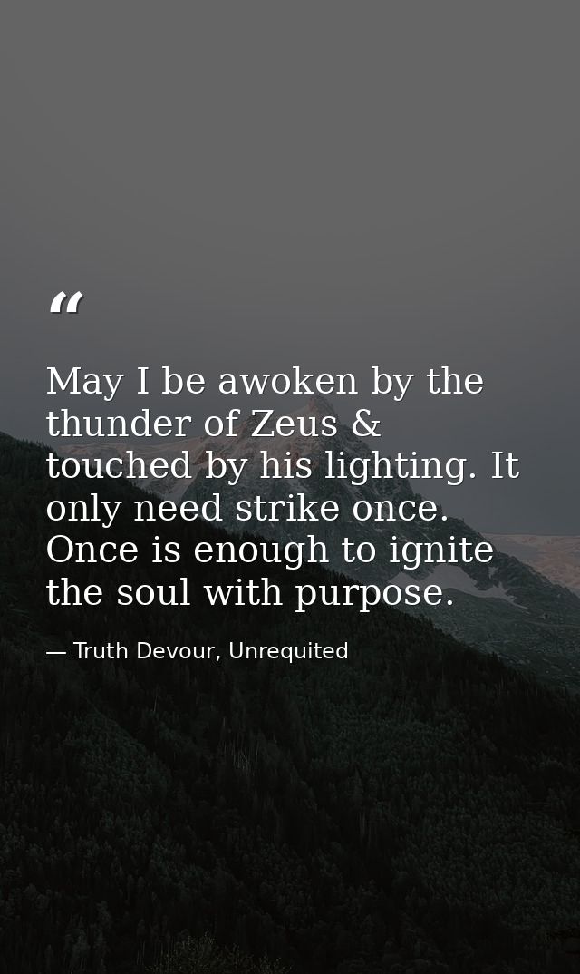 May I be awoken by the thunder of Zeus & touched by his lighting. It only need strike once. Once is enough to ignite the — Truth Devour, Unrequited