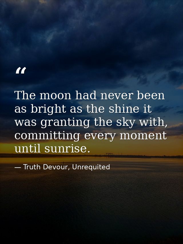 The moon had never been as bright as the shine it was granting the sky with, committing every moment until sunrise. — Truth Devour, Unrequited