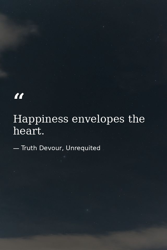 Happiness envelopes the heart. — Truth Devour, Unrequited