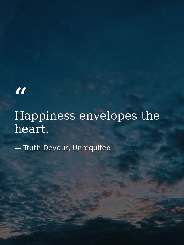 Happiness envelopes the heart. — Truth Devour, Unrequited