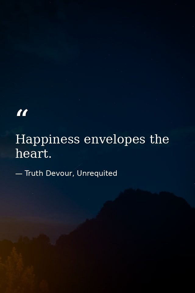 Happiness envelopes the heart. — Truth Devour, Unrequited