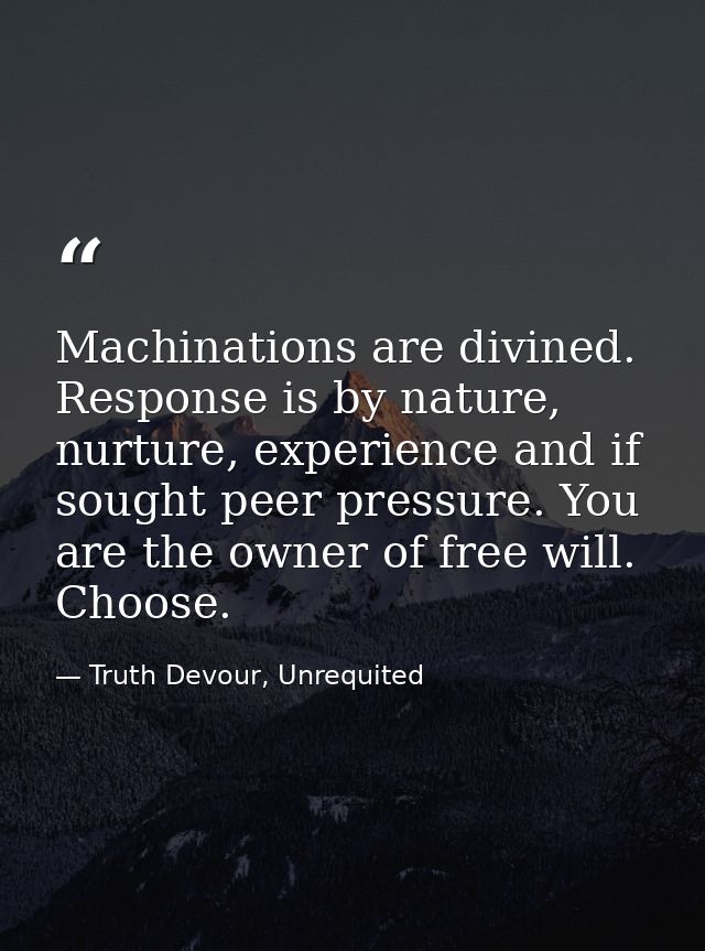Machinations are divined. Response is by nature, nurture, experience and if sought peer pressure. You are the owner of f — Truth Devour, Unrequited