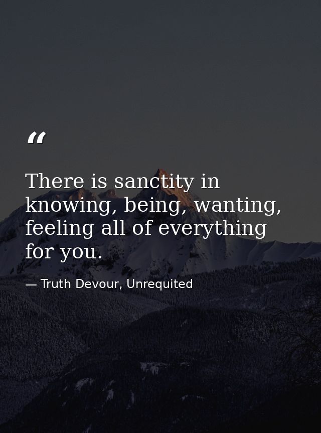 There is sanctity in knowing, being, wanting, feeling all of everything for you. — Truth Devour, Unrequited