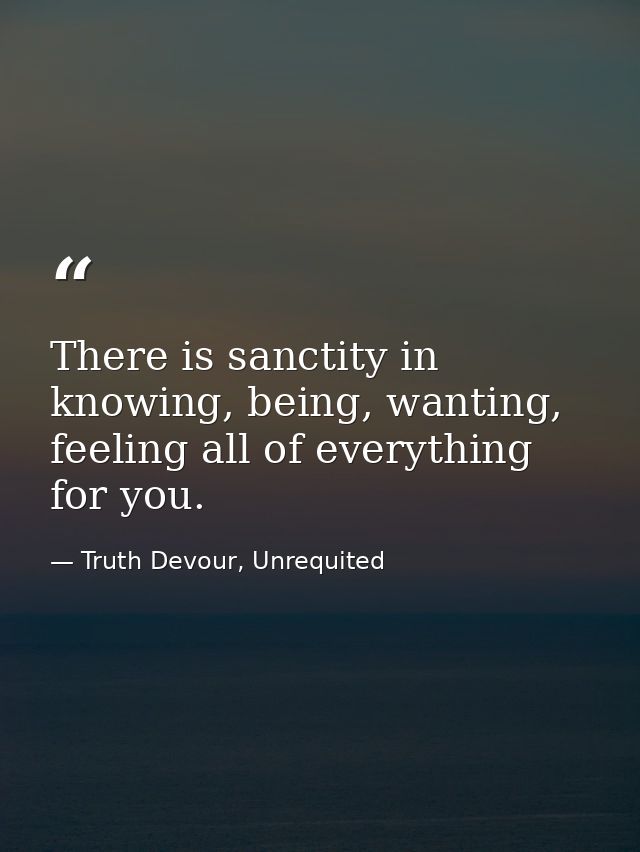 There is sanctity in knowing, being, wanting, feeling all of everything for you. — Truth Devour, Unrequited