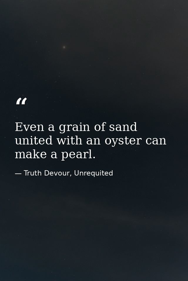 Even a grain of sand united with an oyster can make a pearl. — Truth Devour, Unrequited