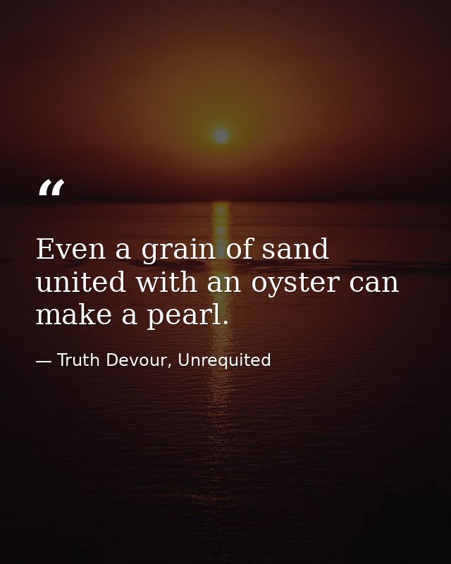 Even a grain of sand united with an oyster can make a pearl. — Truth Devour, Unrequited