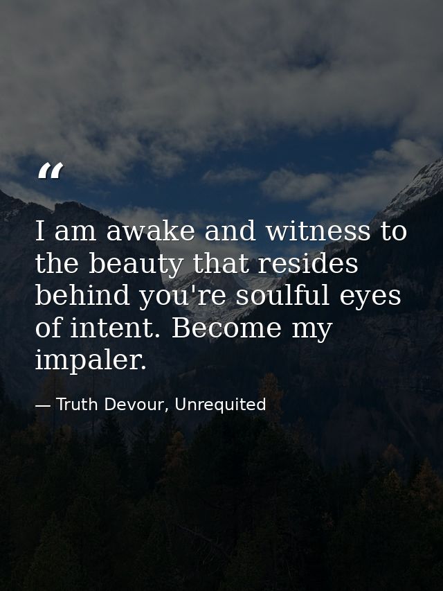 I am awake and witness to the beauty that resides behind you're soulful eyes of intent. Become my impaler. — Truth Devour, Unrequited