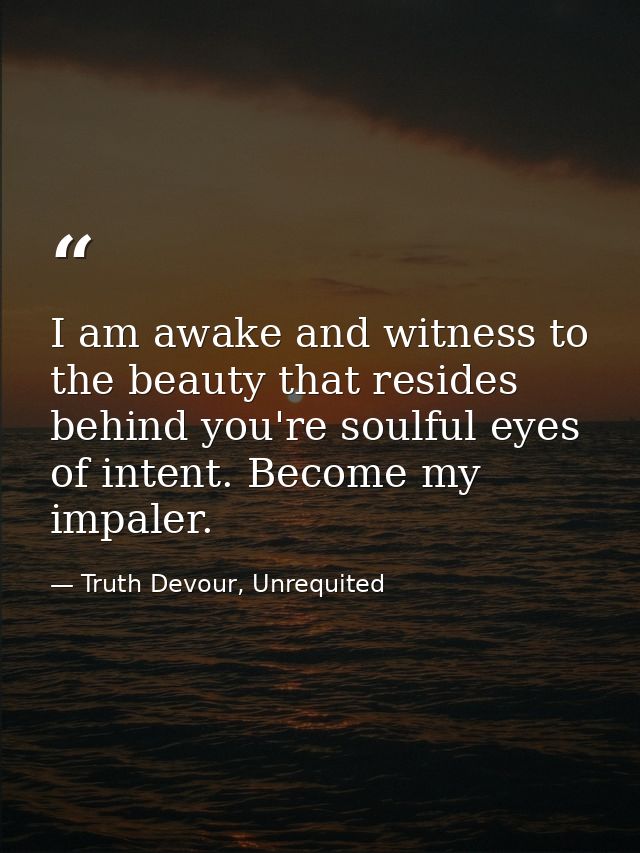 I am awake and witness to the beauty that resides behind you're soulful eyes of intent. Become my impaler. — Truth Devour, Unrequited