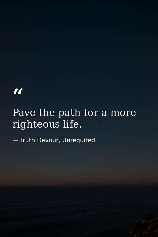Pave the path for a more righteous life. — Truth Devour, Unrequited