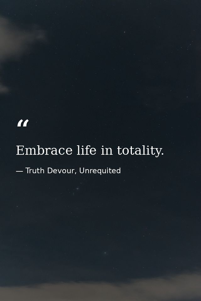 Embrace life in totality. — Truth Devour, Unrequited