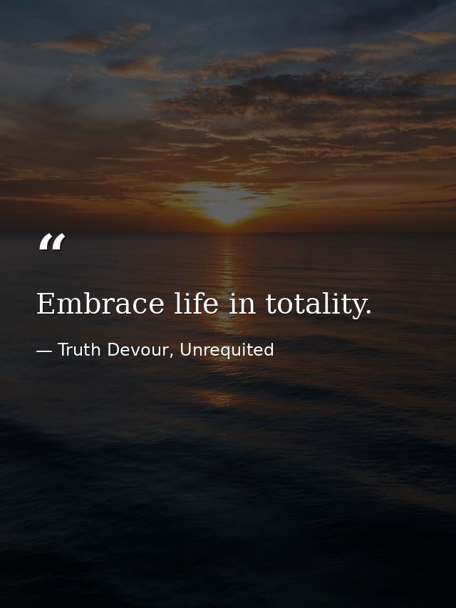 Embrace life in totality. — Truth Devour, Unrequited