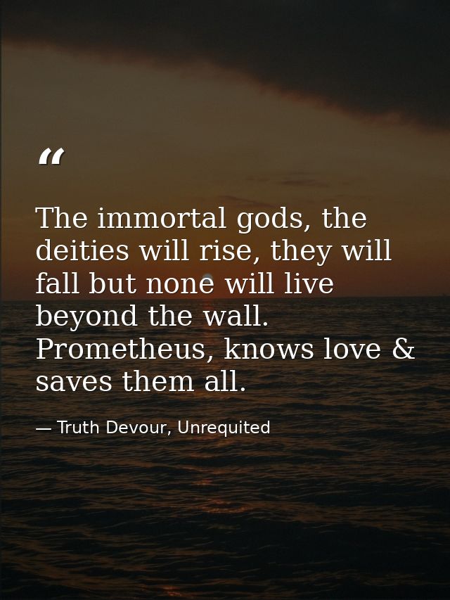 The immortal gods, the deities will rise, they will fall but none will live beyond the wall. Prometheus, knows love & sa — Truth Devour, Unrequited