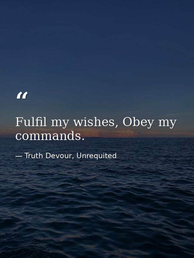 Fulfil my wishes, Obey my commands. — Truth Devour, Unrequited