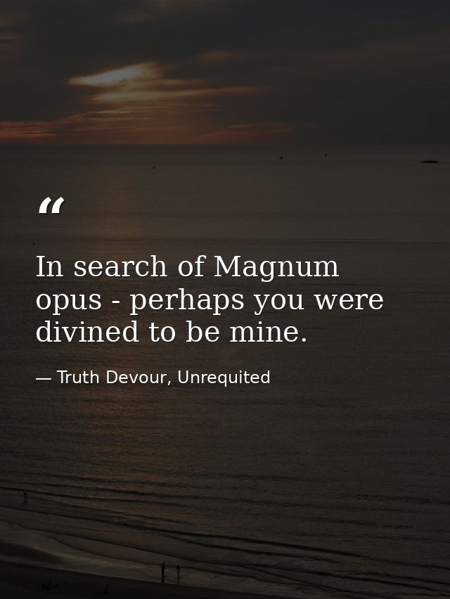 In search of Magnum opus - perhaps you were divined to be mine. — Truth Devour, Unrequited