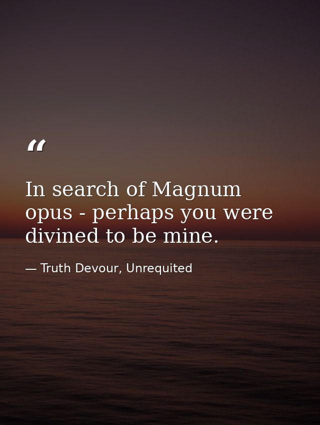 In search of Magnum opus - perhaps you were divined to be mine. — Truth Devour, Unrequited