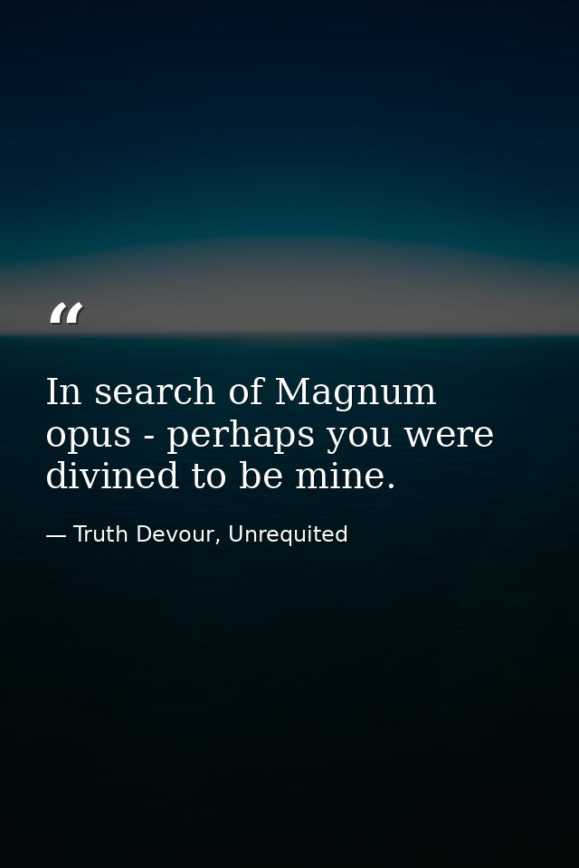 In search of Magnum opus - perhaps you were divined to be mine. — Truth Devour, Unrequited