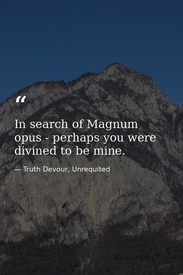 In search of Magnum opus - perhaps you were divined to be mine. — Truth Devour, Unrequited