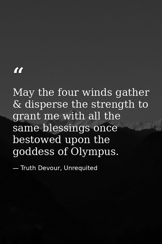 May the four winds gather & disperse the strength to grant me with all the same blessings once bestowed upon the goddess — Truth Devour, Unrequited