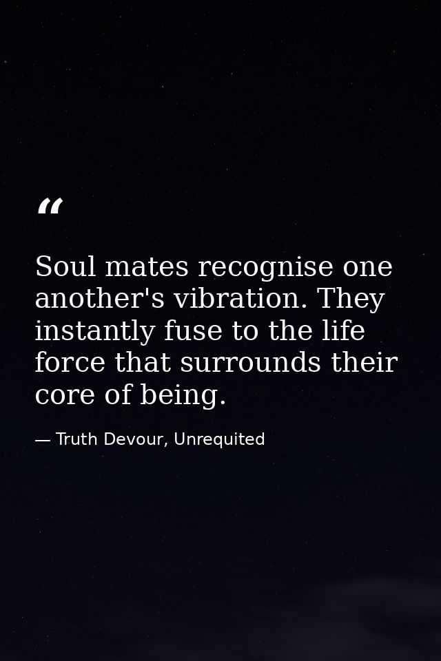 Soul mates recognise one another's vibration. They instantly fuse to the life force that surrounds their core of being. — Truth Devour, Unrequited