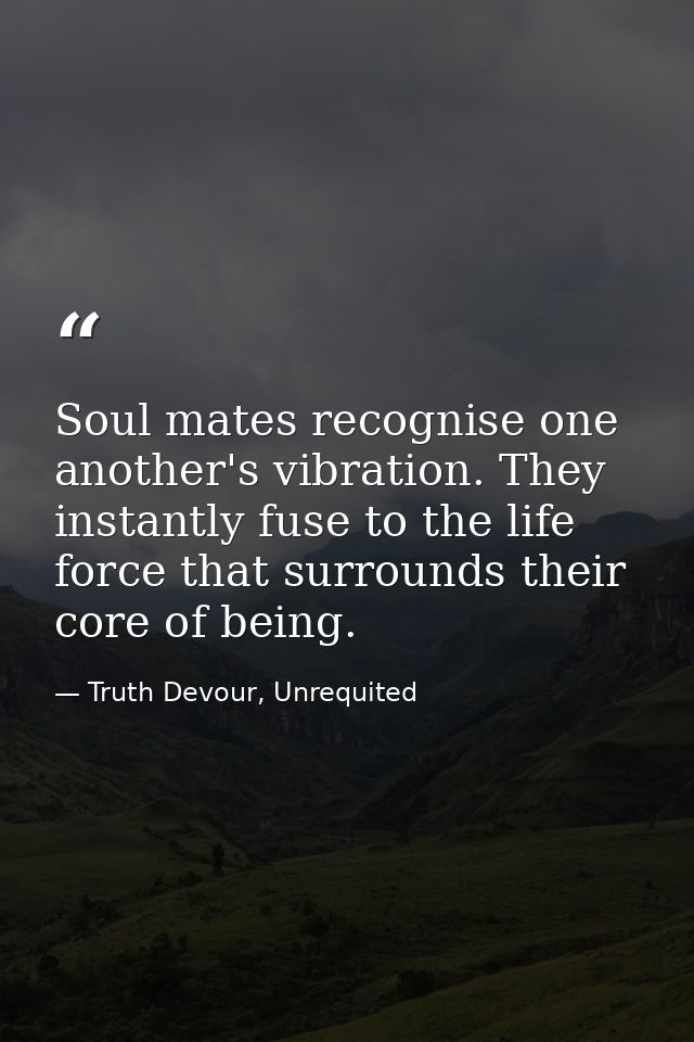 Soul mates recognise one another's vibration. They instantly fuse to the life force that surrounds their core of being. — Truth Devour, Unrequited