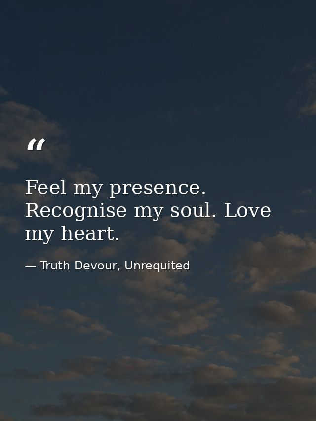 Feel my presence. Recognise my soul. Love my heart. — Truth Devour, Unrequited