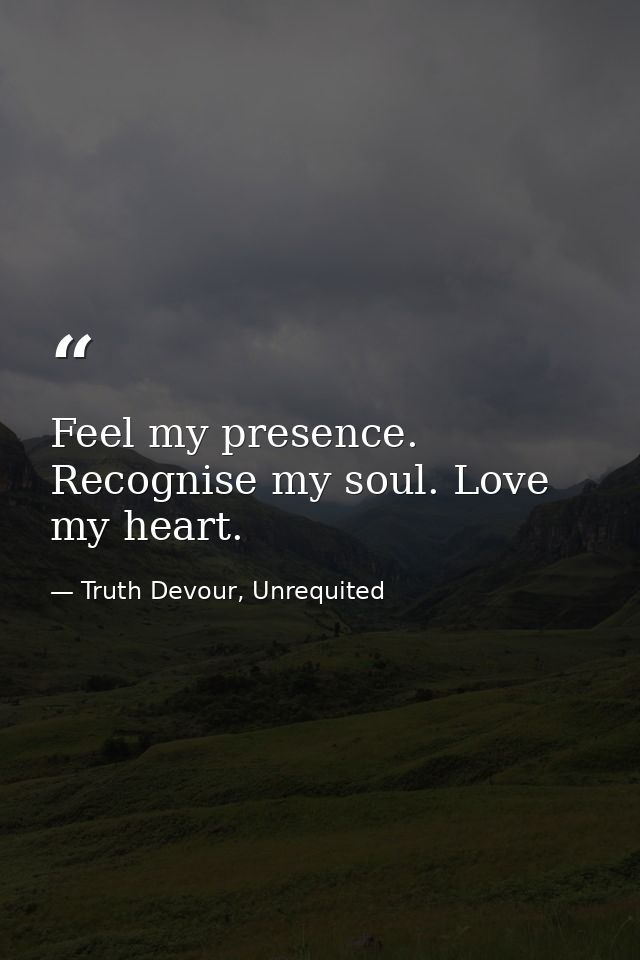 Feel my presence. Recognise my soul. Love my heart. — Truth Devour, Unrequited