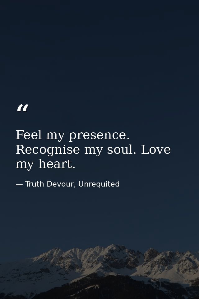 Feel my presence. Recognise my soul. Love my heart. — Truth Devour, Unrequited