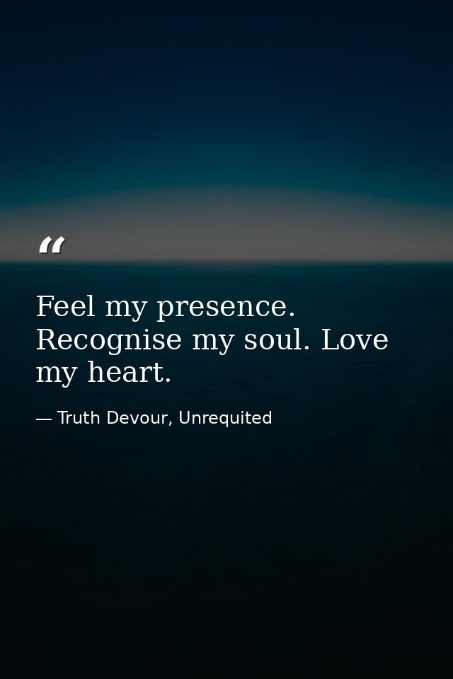 Feel my presence. Recognise my soul. Love my heart. — Truth Devour, Unrequited